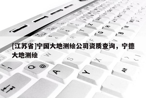 [江蘇省]寧國(guó)大地測(cè)繪公司資質(zhì)查詢，寧德大地測(cè)繪