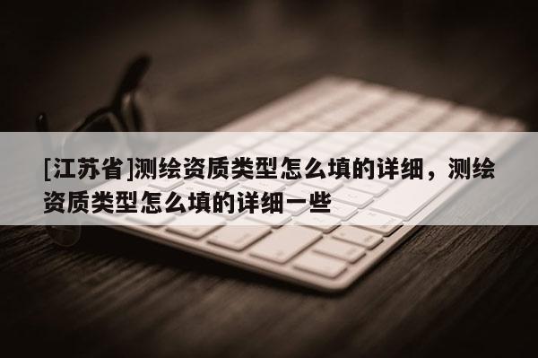 [江蘇省]測繪資質類型怎么填的詳細，測繪資質類型怎么填的詳細一些