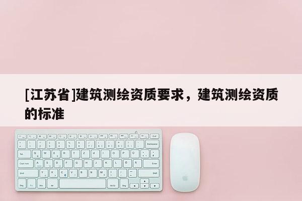 [江蘇省]建筑測(cè)繪資質(zhì)要求，建筑測(cè)繪資質(zhì)的標(biāo)準(zhǔn)