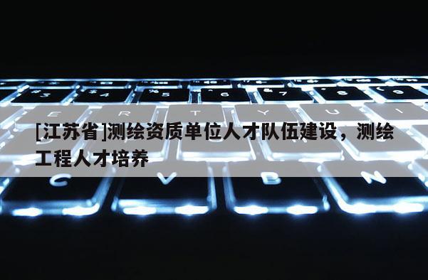 [江蘇省]測繪資質單位人才隊伍建設，測繪工程人才培養