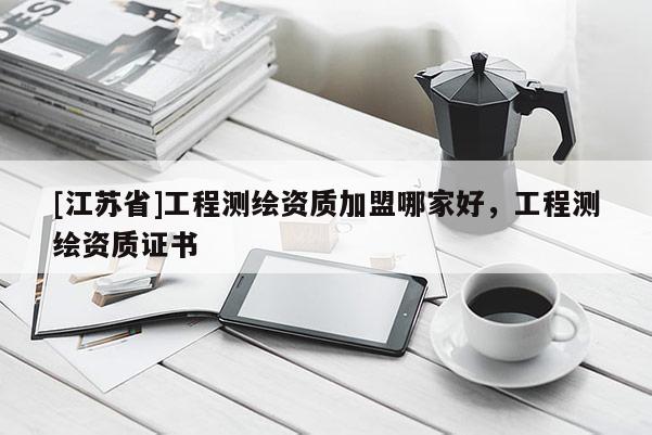 [江蘇省]工程測繪資質(zhì)加盟哪家好，工程測繪資質(zhì)證書