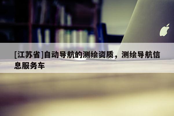 [江蘇省]自動導(dǎo)航的測繪資質(zhì)，測繪導(dǎo)航信息服務(wù)車