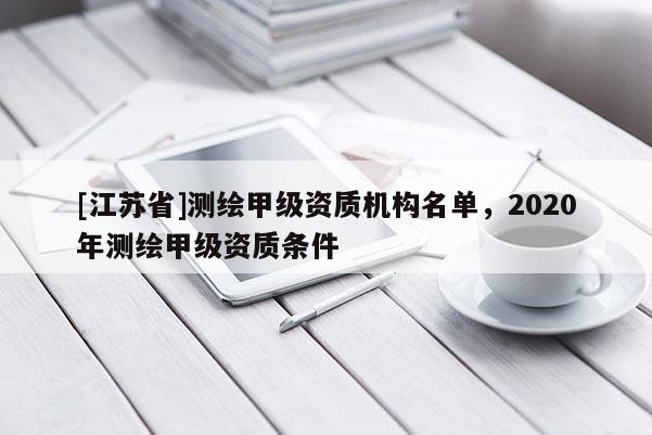 [江蘇省]測繪甲級資質機構名單，2020年測繪甲級資質條件