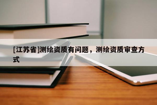 [江蘇省]測(cè)繪資質(zhì)有問題，測(cè)繪資質(zhì)審查方式