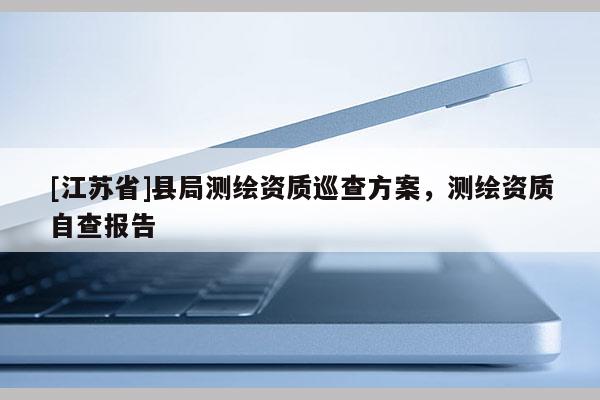 [江蘇省]縣局測繪資質巡查方案，測繪資質自查報告