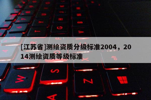 [江蘇省]測繪資質分級標準2004，2014測繪資質等級標準