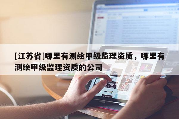 [江蘇省]哪里有測繪甲級監理資質，哪里有測繪甲級監理資質的公司