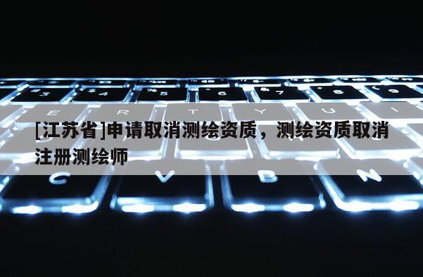 [江蘇省]申請取消測繪資質(zhì)，測繪資質(zhì)取消注冊測繪師