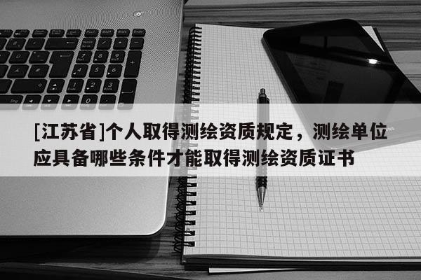 [江蘇省]個人取得測繪資質規定，測繪單位應具備哪些條件才能取得測繪資質證書