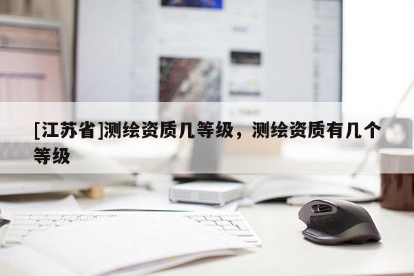 [江蘇省]測繪資質幾等級，測繪資質有幾個等級