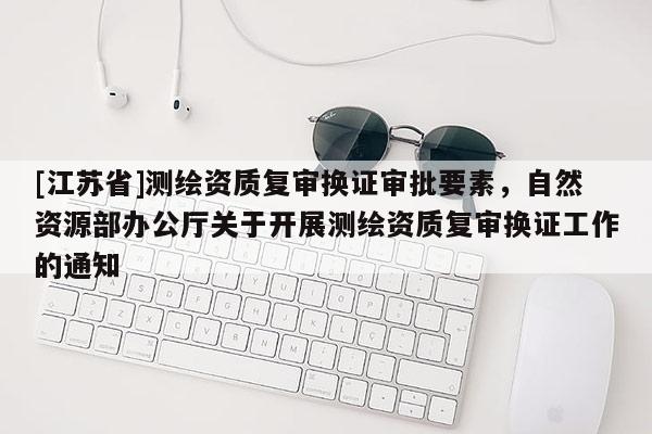 [江蘇省]測繪資質復審換證審批要素，自然資源部辦公廳關于開展測繪資質復審換證工作的通知