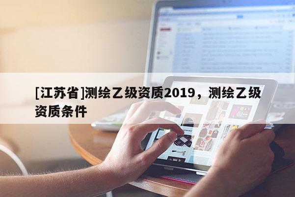 [江蘇省]測(cè)繪乙級(jí)資質(zhì)2019，測(cè)繪乙級(jí)資質(zhì)條件