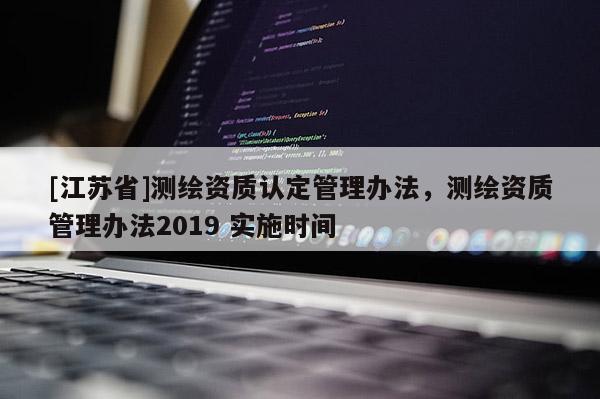 [江蘇省]測繪資質認定管理辦法，測繪資質管理辦法2019 實施時間