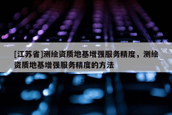 [江蘇省]測繪資質地基增強服務精度，測繪資質地基增強服務精度的方法