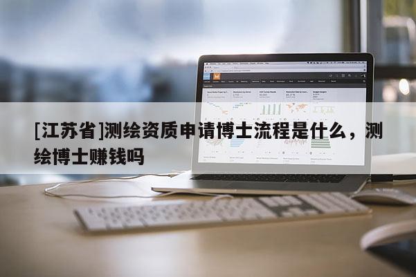 [江蘇省]測繪資質申請博士流程是什么，測繪博士賺錢嗎