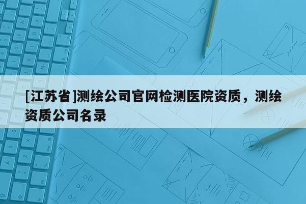 [江蘇省]測繪公司官網檢測醫院資質，測繪資質公司名錄