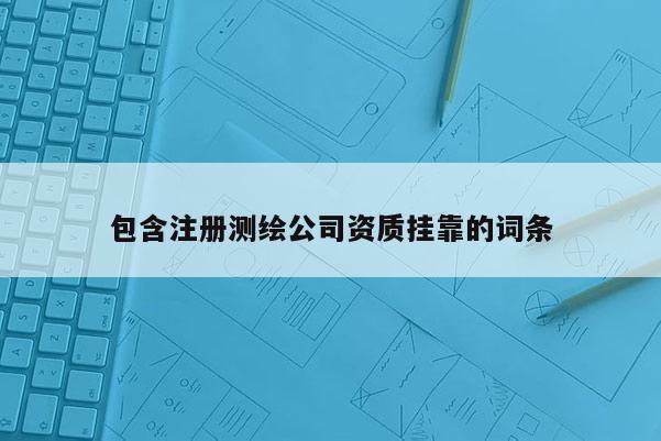 包含注冊測繪公司資質掛靠的詞條