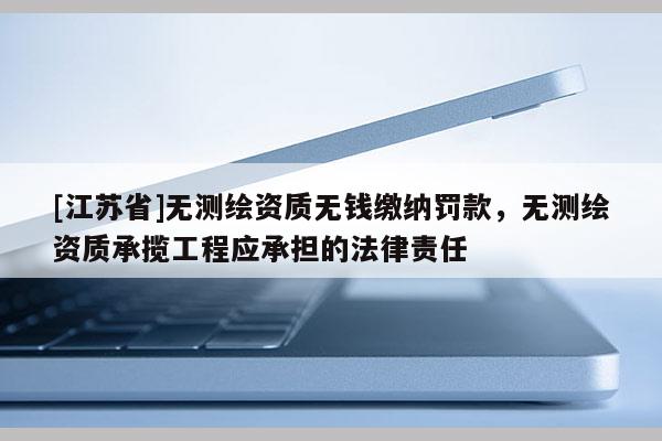 [江蘇省]無測繪資質無錢繳納罰款，無測繪資質承攬工程應承擔的法律責任