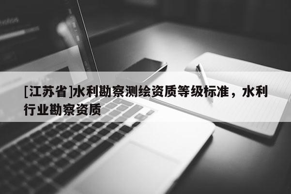[江蘇省]水利勘察測繪資質(zhì)等級標(biāo)準(zhǔn)，水利行業(yè)勘察資質(zhì)