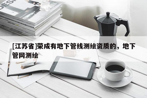 [江蘇省]榮成有地下管線測繪資質的，地下管網測繪
