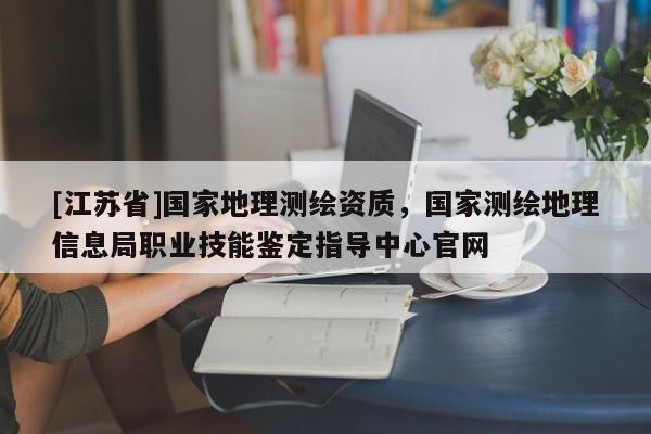 [江蘇省]國家地理測繪資質，國家測繪地理信息局職業技能鑒定指導中心官網