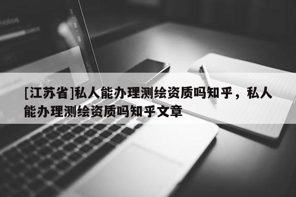 [江蘇省]私人能辦理測繪資質嗎知乎，私人能辦理測繪資質嗎知乎文章