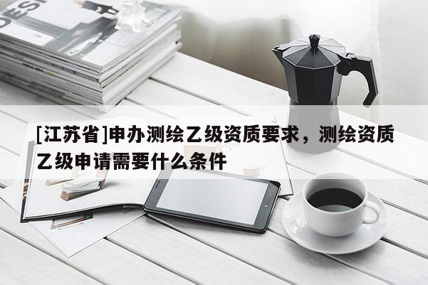 [江蘇省]申辦測繪乙級資質要求，測繪資質乙級申請需要什么條件