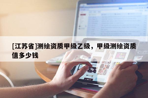 [江蘇省]測(cè)繪資質(zhì)甲級(jí)乙級(jí)，甲級(jí)測(cè)繪資質(zhì)值多少錢