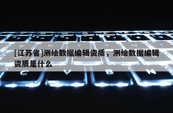 [江蘇省]測繪數據編輯資質，測繪數據編輯資質是什么