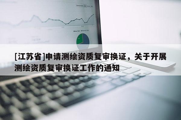 [江蘇省]申請測繪資質復審換證，關于開展測繪資質復審換證工作的通知