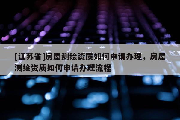[江蘇省]房屋測繪資質(zhì)如何申請辦理，房屋測繪資質(zhì)如何申請辦理流程