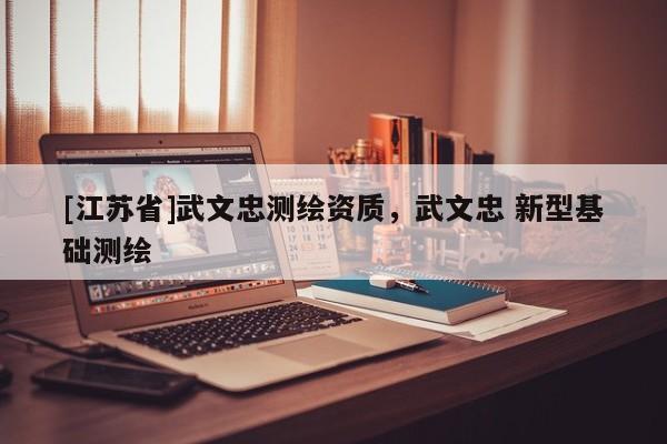 [江蘇省]武文忠測(cè)繪資質(zhì)，武文忠 新型基礎(chǔ)測(cè)繪
