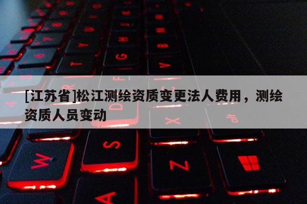 [江蘇省]松江測繪資質變更法人費用，測繪資質人員變動