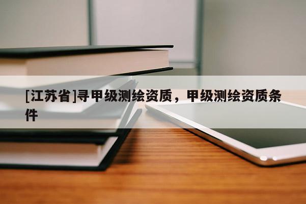 [江蘇省]尋甲級測繪資質，甲級測繪資質條件