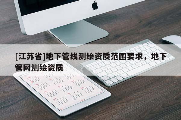 [江蘇省]地下管線測繪資質范圍要求，地下管網測繪資質