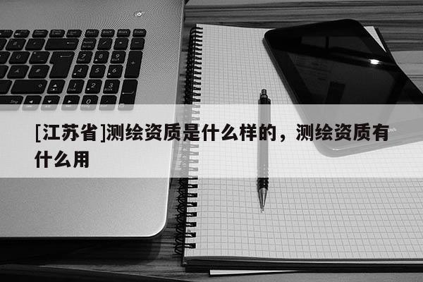 [江蘇省]測繪資質是什么樣的，測繪資質有什么用