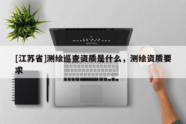 [江蘇省]測繪巡查資質是什么，測繪資質要求
