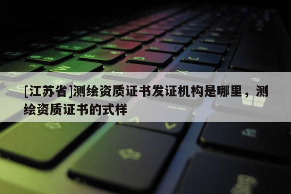 [江蘇省]測繪資質證書發證機構是哪里，測繪資質證書的式樣