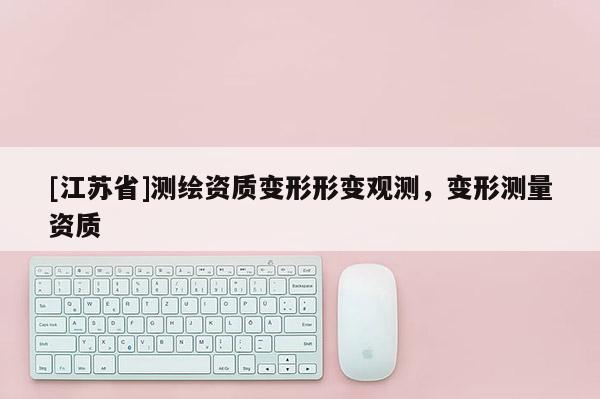 [江蘇省]測繪資質(zhì)變形形變觀測，變形測量資質(zhì)