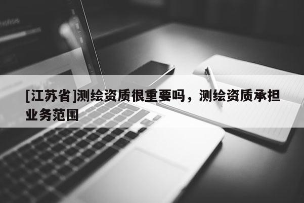 [江蘇省]測繪資質(zhì)很重要嗎，測繪資質(zhì)承擔(dān)業(yè)務(wù)范圍