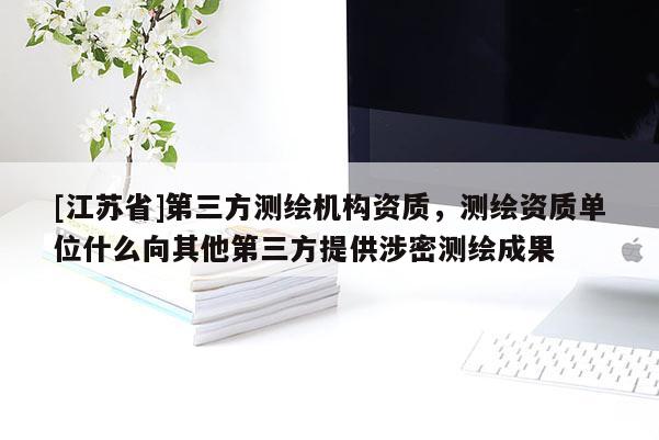 [江蘇省]第三方測繪機構資質，測繪資質單位什么向其他第三方提供涉密測繪成果