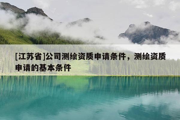 [江蘇省]公司測繪資質申請條件，測繪資質申請的基本條件