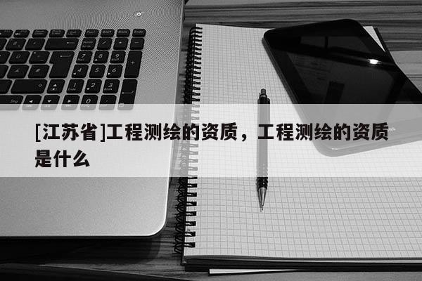 [江蘇省]工程測繪的資質(zhì)，工程測繪的資質(zhì)是什么