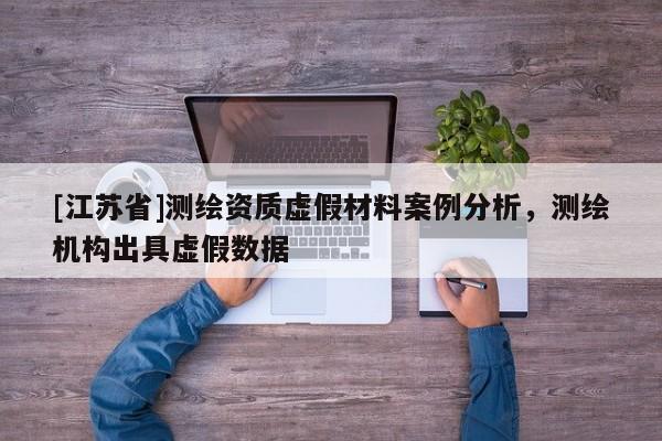 [江蘇省]測繪資質虛假材料案例分析，測繪機構出具虛假數據
