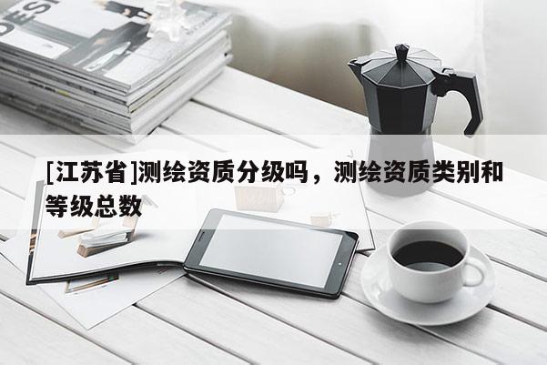 [江蘇省]測繪資質分級嗎，測繪資質類別和等級總數