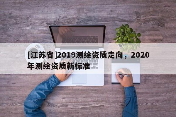 [江蘇省]2019測繪資質走向，2020年測繪資質新標準