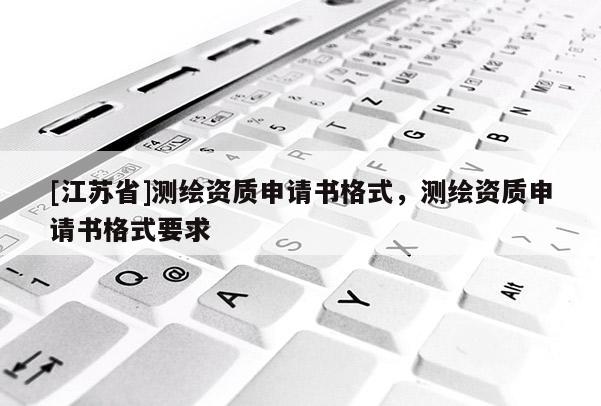 [江蘇省]測繪資質申請書格式，測繪資質申請書格式要求