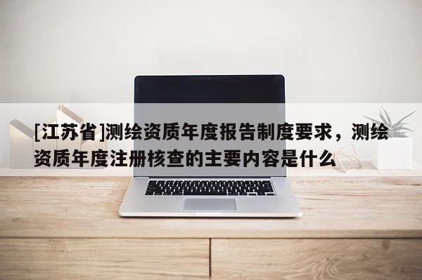 [江蘇省]測繪資質年度報告制度要求，測繪資質年度注冊核查的主要內容是什么