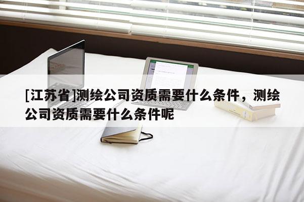 [江蘇省]測繪公司資質需要什么條件，測繪公司資質需要什么條件呢