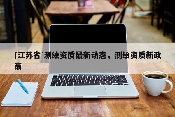 [江蘇省]測繪資質最新動態，測繪資質新政策
